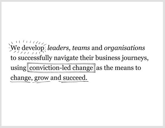 We develop leaders, teams and organisations to successfully navigate their business journeys, using conviction-led change as the means to change, grow and succeed.